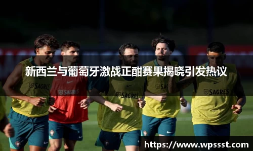 新西兰与葡萄牙激战正酣赛果揭晓引发热议