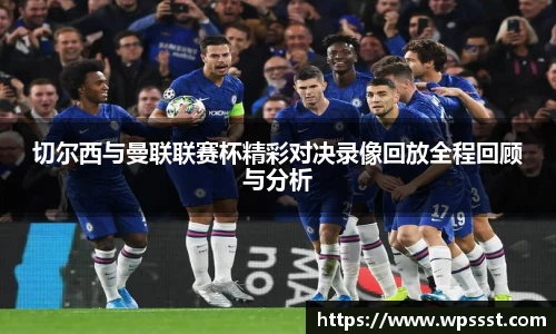 切尔西与曼联联赛杯精彩对决录像回放全程回顾与分析